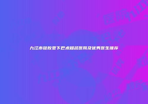 九江市硅胶垫下巴术知名医院及优秀医生推荐
