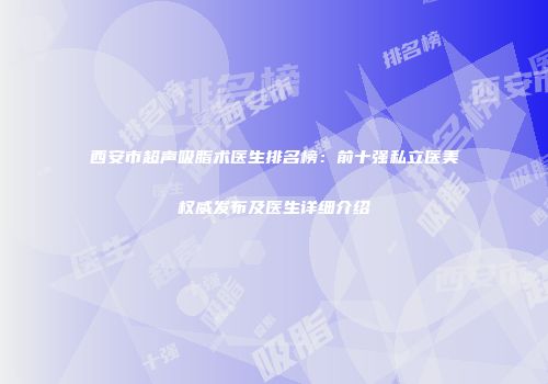 西安市超声吸脂术医生排名榜：前十强私立医美权威发布及医生详细介绍