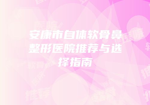 安康市自体软骨鼻整形医院推荐与选择指南