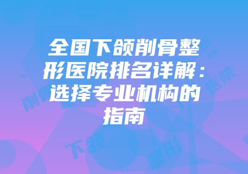 全国下颌削骨整形医院排名详解：选择专业机构的指南