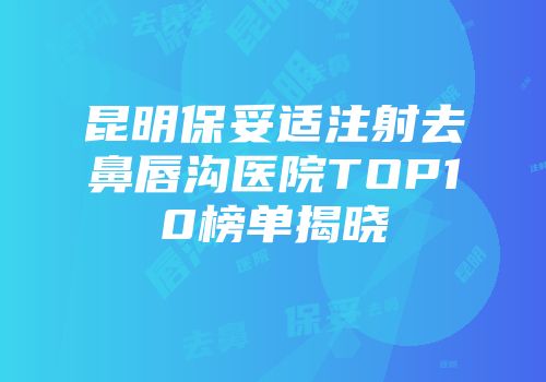 昆明保妥适注射去鼻唇沟医院TOP10榜单揭晓