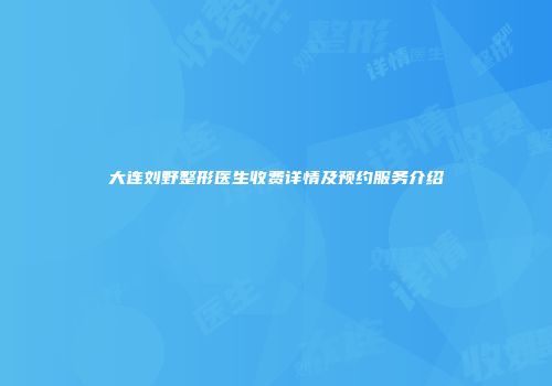 大连刘野整形医生收费详情及预约服务介绍