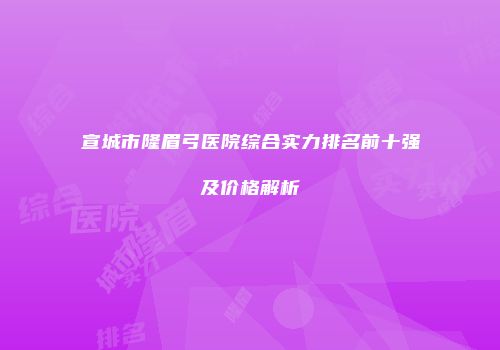 宣城市隆眉弓医院综合实力排名前十强及价格解析