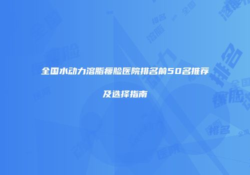 全国水动力溶脂瘦脸医院排名前50名推荐及选择指南