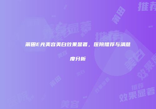 莆田E光美容美白效果显著，医院推荐与满意度分析
