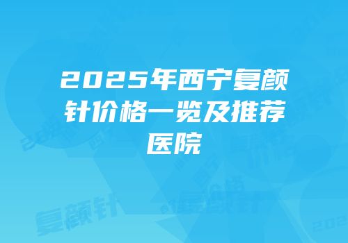 2025年西宁复颜针价格一览及推荐医院