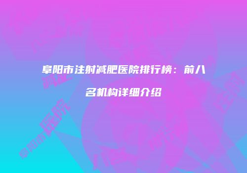 阜阳市注射减肥医院排行榜：前八名机构详细介绍