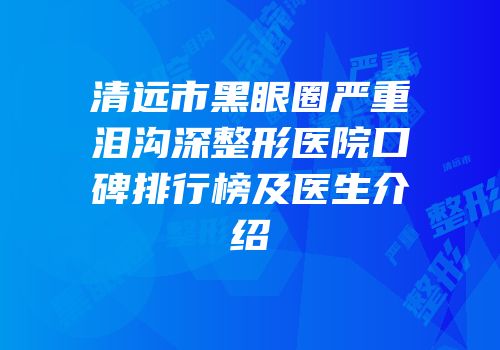 清远市黑眼圈严重泪沟深整形医院口碑排行榜及医生介绍