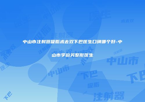 中山市注射器吸脂术去双下巴医生口碑哪个好-中山市李韵芳整形医生