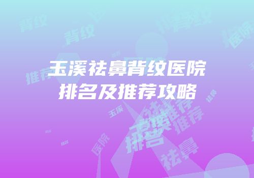 玉溪祛鼻背纹医院排名及推荐攻略