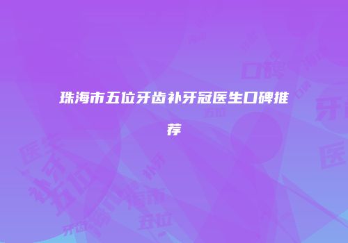珠海市五位牙齿补牙冠医生口碑推荐