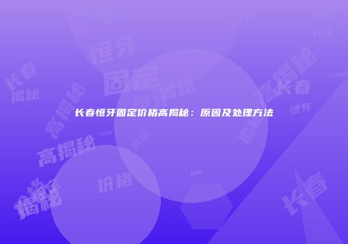 长春恒牙固定价格高揭秘：原因及处理方法