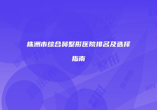 株洲市综合鼻整形医院排名及选择指南
