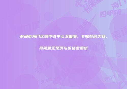 南通市海门区四甲镇中心卫生院：专业整形美容，鼻梁矫正案例与价格全解析