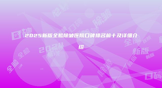 2025新版全脸除皱医院口碑排名前十及详细介绍