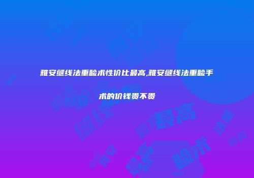 雅安缝线法重睑术性价比最高,雅安缝线法重睑手术的价钱贵不贵