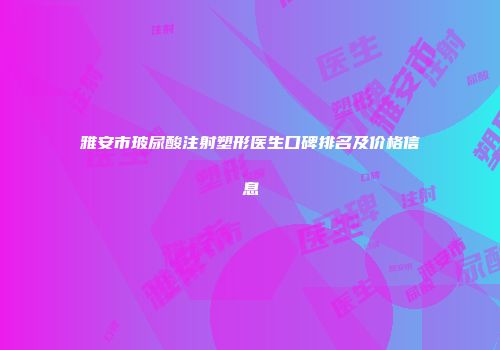 雅安市玻尿酸注射塑形医生口碑排名及价格信息