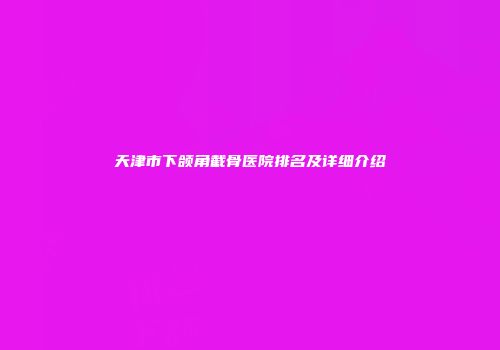 天津市下颌角截骨医院排名及详细介绍