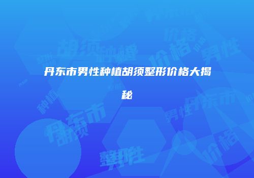 丹东市男性种植胡须整形价格大揭秘
