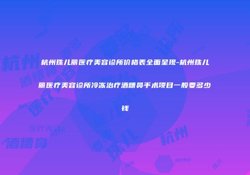 杭州珠儿丽医疗美容诊所价格表全面呈现-杭州珠儿丽医疗美容诊所冷冻治疗酒糟鼻手术项目一般要多少钱