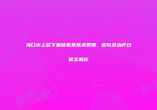 海口市上睑下垂额肌悬吊术费用、医院及治疗过程全解析