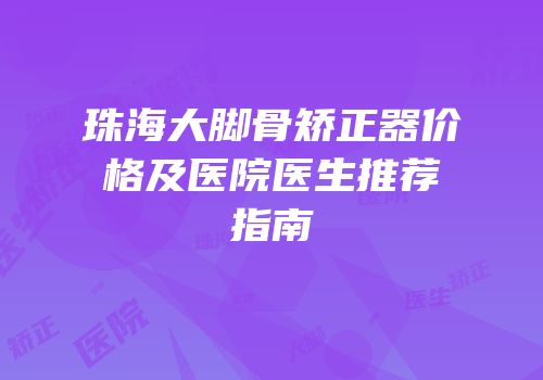 珠海大脚骨矫正器价格及医院医生推荐指南