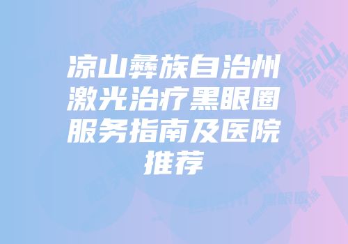 凉山彝族自治州激光治疗黑眼圈服务指南及医院推荐