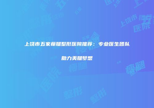 上饶市五家瘦腿整形医院推荐：专业医生团队助力美腿梦想