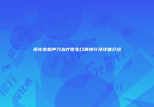 绥化市超声刀治疗医生口碑排行及详细介绍