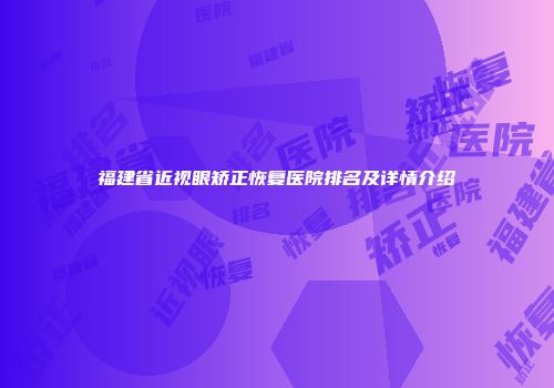 福建省近视眼矫正恢复医院排名及详情介绍