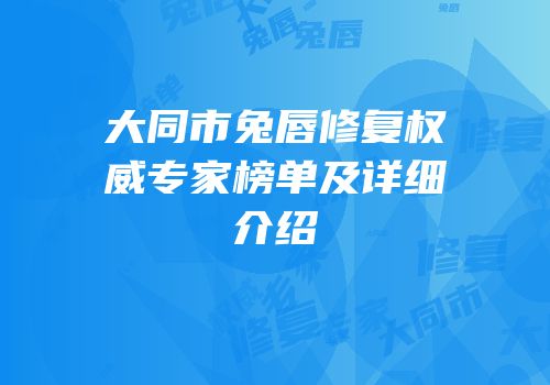 大同市兔唇修复权威专家榜单及详细介绍