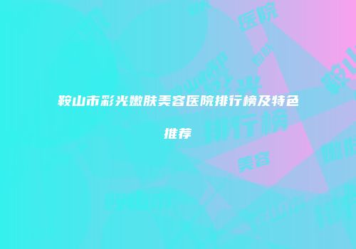鞍山市彩光嫩肤美容医院排行榜及特色推荐