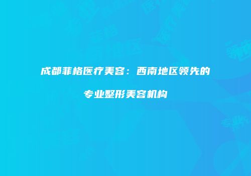 成都菲格医疗美容：西南地区领先的专业整形美容机构