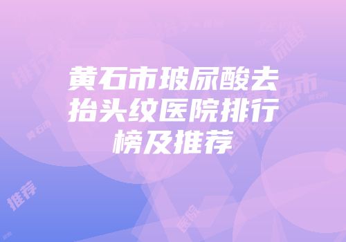 黄石市玻尿酸去抬头纹医院排行榜及推荐