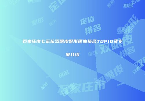 石家庄市七定位双眼皮整形医生排名TOP10及专家介绍