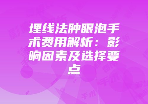 埋线法肿眼泡手术费用解析：影响因素及选择要点