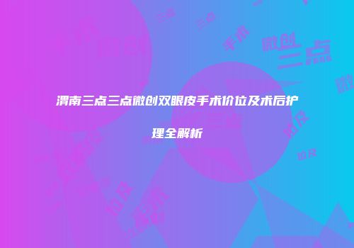 渭南三点三点微创双眼皮手术价位及术后护理全解析