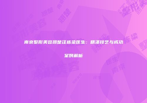 南京整形美容翘楚汪栋梁医生：精湛技艺与成功案例解析