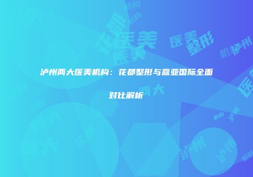 泸州两大医美机构：花都整形与熹亚国际全面对比解析
