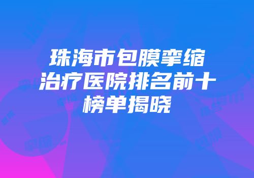 珠海市包膜挛缩治疗医院排名前十榜单揭晓