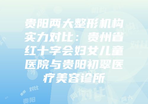 贵阳两大整形机构实力对比：贵州省红十字会妇女儿童医院与贵阳初翠医疗美容诊所
