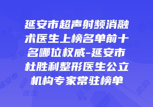 延安市超声射频消融术医生上榜名单前十名哪位权威-延安市杜胜利整形医生公立机构专家常驻榜单