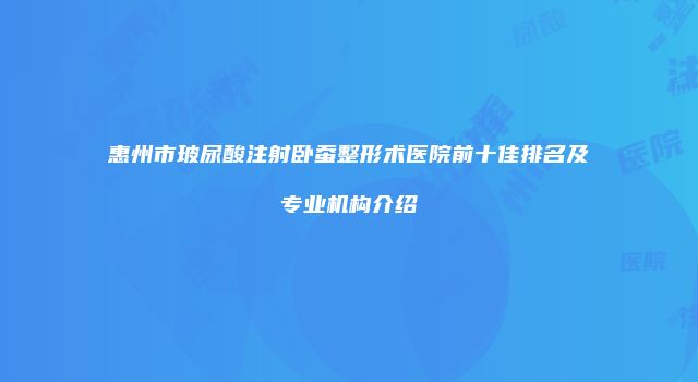 惠州市玻尿酸注射卧蚕整形术医院前十佳排名及专业机构介绍