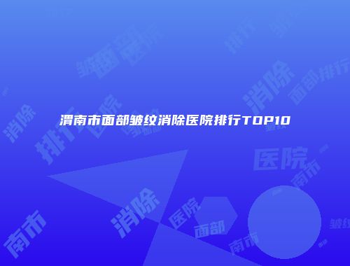渭南市面部皱纹消除医院排行TOP10