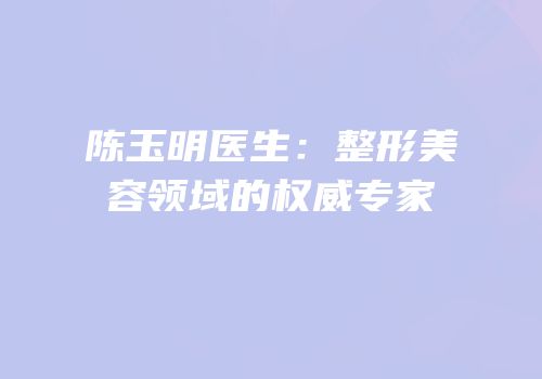 陈玉明医生：整形美容领域的权威专家