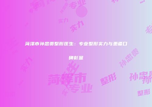 菏泽市孙忠贵整形医生：专业整形实力与患者口碑彰显