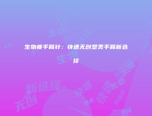 生物瘦手臂针：快速无创塑美手臂新选择