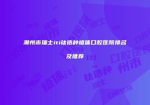 潮州市瑞士iti钛锆种植体口腔医院排名及推荐