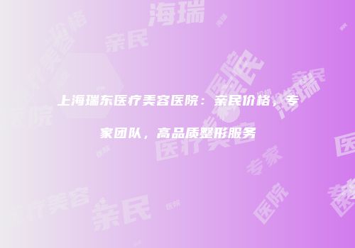 上海瑞东医疗美容医院：亲民价格，专家团队，高品质整形服务