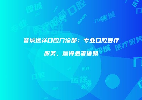 晋城运祥口腔门诊部：专业口腔医疗服务，赢得患者信赖